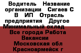 Водитель › Название организации ­ Сигаев С.В,, ИП › Отрасль предприятия ­ Другое › Минимальный оклад ­ 1 - Все города Работа » Вакансии   . Московская обл.,Красноармейск г.